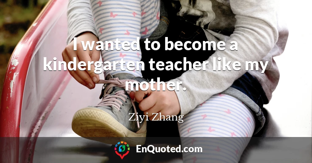 I wanted to become a kindergarten teacher like my mother.