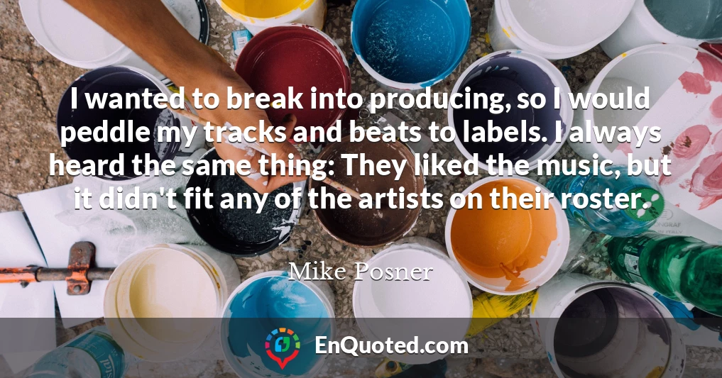 I wanted to break into producing, so I would peddle my tracks and beats to labels. I always heard the same thing: They liked the music, but it didn't fit any of the artists on their roster.