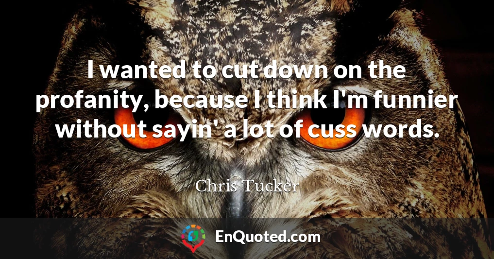 I wanted to cut down on the profanity, because I think I'm funnier without sayin' a lot of cuss words.