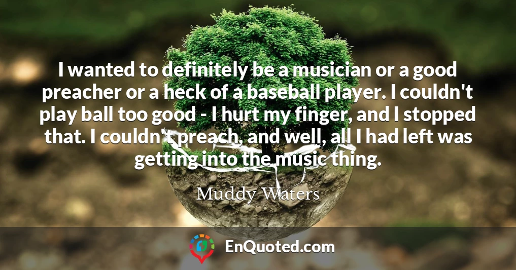 I wanted to definitely be a musician or a good preacher or a heck of a baseball player. I couldn't play ball too good - I hurt my finger, and I stopped that. I couldn't preach, and well, all I had left was getting into the music thing.