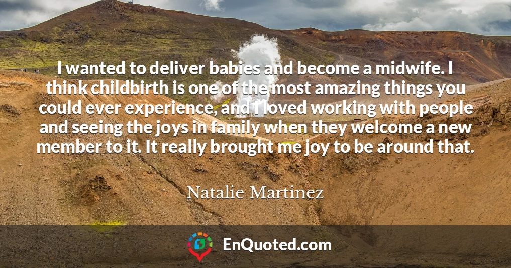 I wanted to deliver babies and become a midwife. I think childbirth is one of the most amazing things you could ever experience, and I loved working with people and seeing the joys in family when they welcome a new member to it. It really brought me joy to be around that.