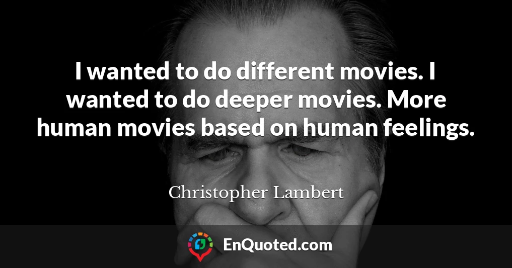 I wanted to do different movies. I wanted to do deeper movies. More human movies based on human feelings.