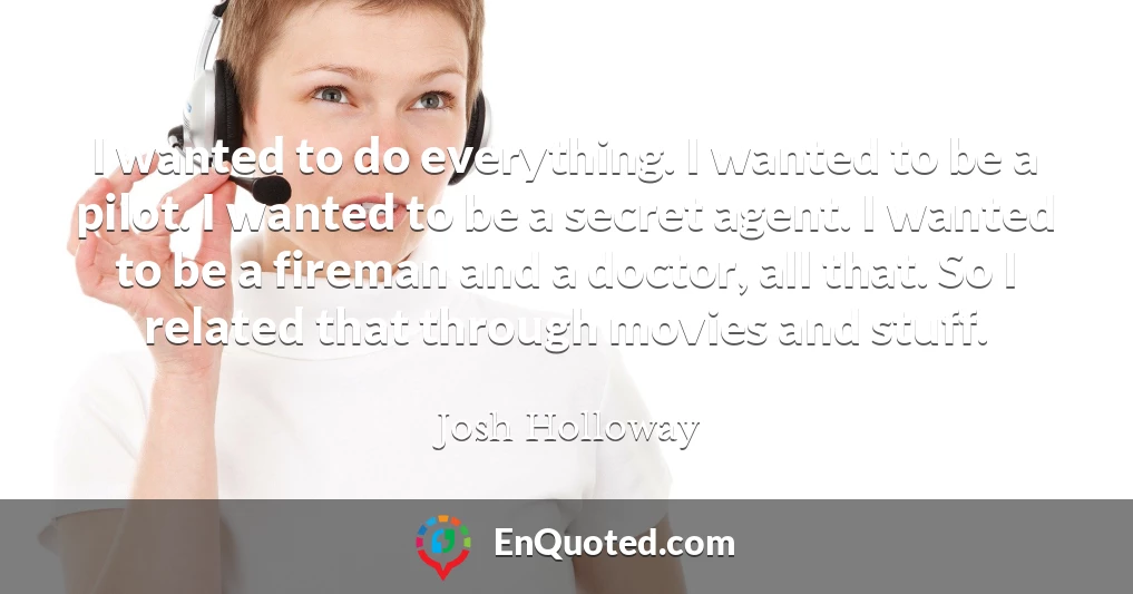 I wanted to do everything. I wanted to be a pilot. I wanted to be a secret agent. I wanted to be a fireman and a doctor, all that. So I related that through movies and stuff.