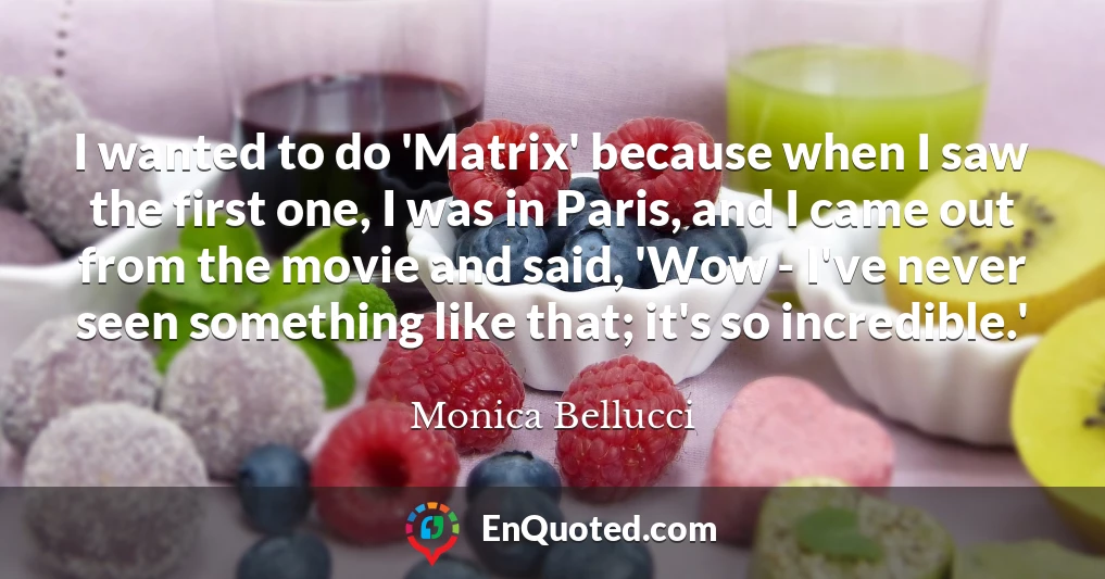 I wanted to do 'Matrix' because when I saw the first one, I was in Paris, and I came out from the movie and said, 'Wow - I've never seen something like that; it's so incredible.'