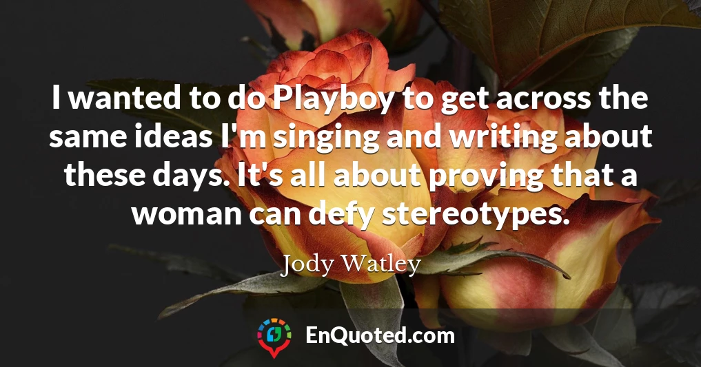 I wanted to do Playboy to get across the same ideas I'm singing and writing about these days. It's all about proving that a woman can defy stereotypes.