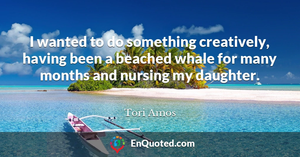I wanted to do something creatively, having been a beached whale for many months and nursing my daughter.