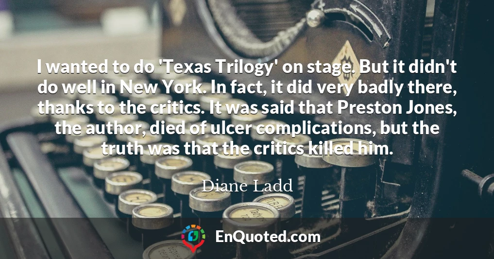 I wanted to do 'Texas Trilogy' on stage. But it didn't do well in New York. In fact, it did very badly there, thanks to the critics. It was said that Preston Jones, the author, died of ulcer complications, but the truth was that the critics killed him.