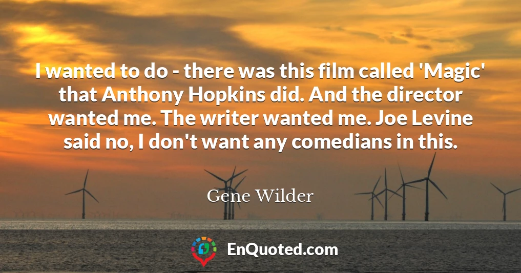 I wanted to do - there was this film called 'Magic' that Anthony Hopkins did. And the director wanted me. The writer wanted me. Joe Levine said no, I don't want any comedians in this.