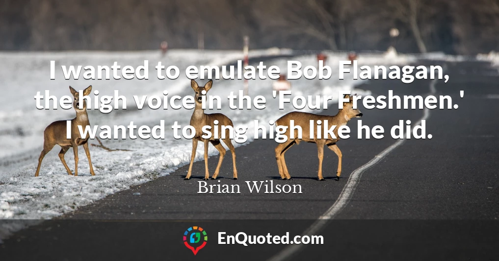I wanted to emulate Bob Flanagan, the high voice in the 'Four Freshmen.' I wanted to sing high like he did.