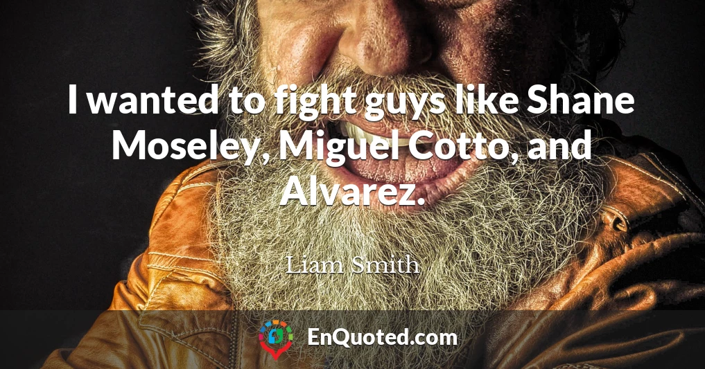 I wanted to fight guys like Shane Moseley, Miguel Cotto, and Alvarez.