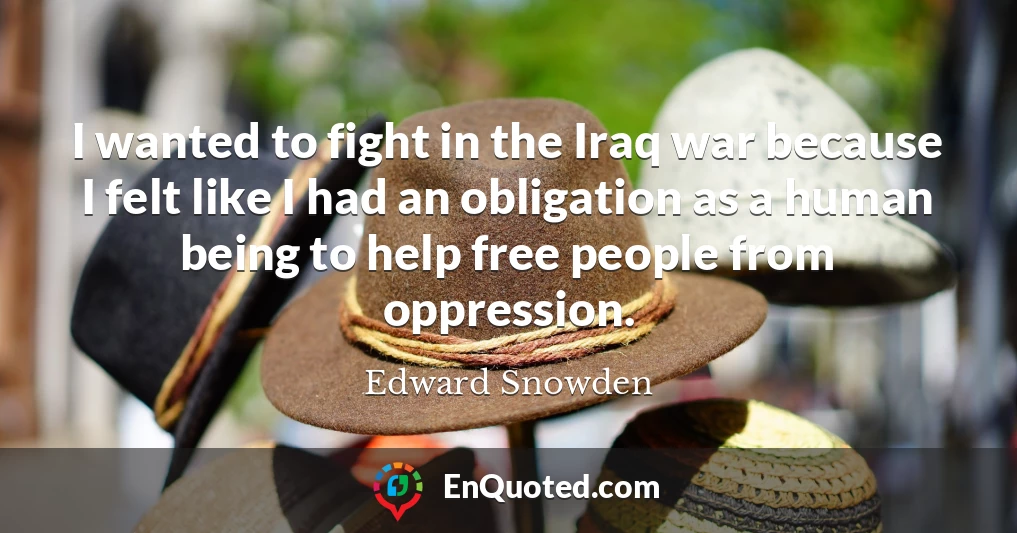 I wanted to fight in the Iraq war because I felt like I had an obligation as a human being to help free people from oppression.