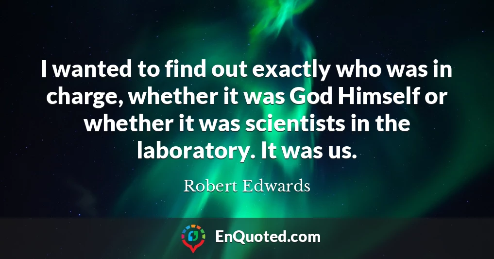 I wanted to find out exactly who was in charge, whether it was God Himself or whether it was scientists in the laboratory. It was us.