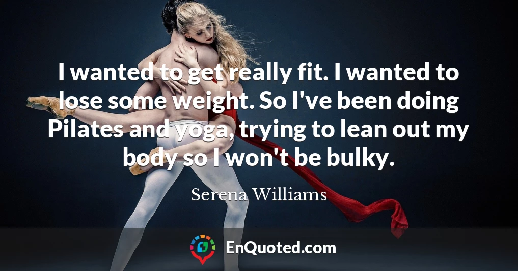 I wanted to get really fit. I wanted to lose some weight. So I've been doing Pilates and yoga, trying to lean out my body so I won't be bulky.