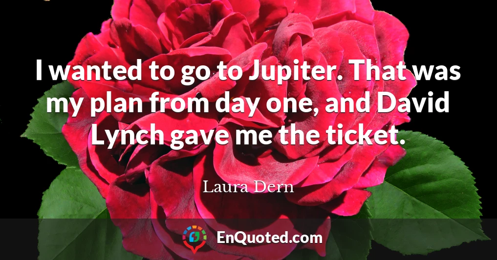 I wanted to go to Jupiter. That was my plan from day one, and David Lynch gave me the ticket.