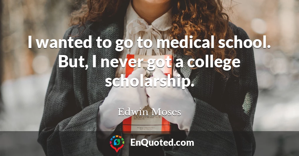 I wanted to go to medical school. But, I never got a college scholarship.