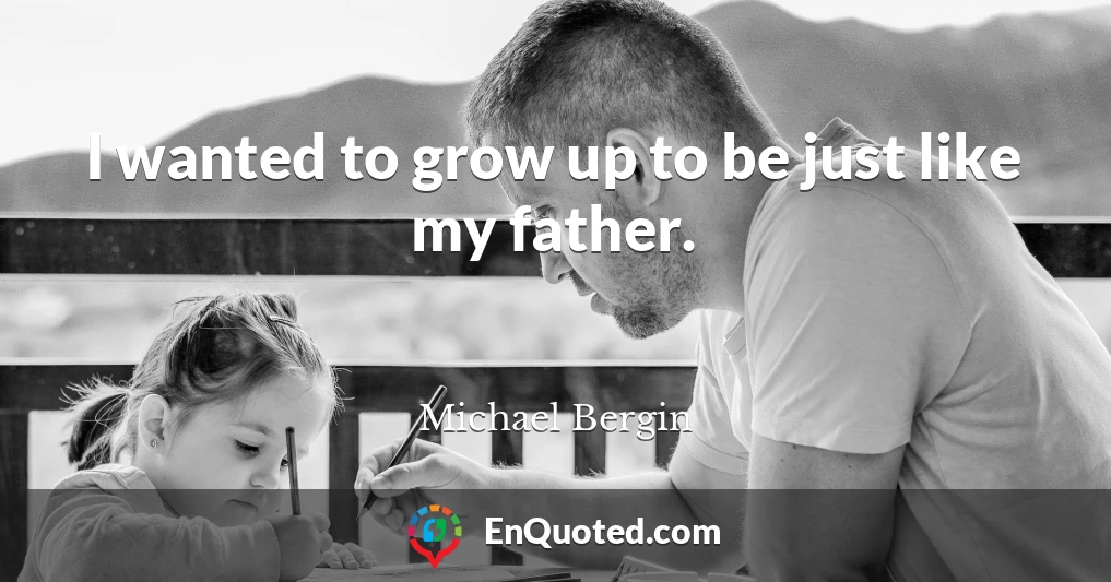 I wanted to grow up to be just like my father.