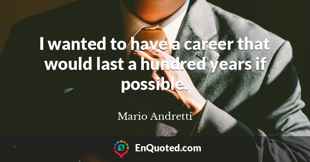 I wanted to have a career that would last a hundred years if possible.