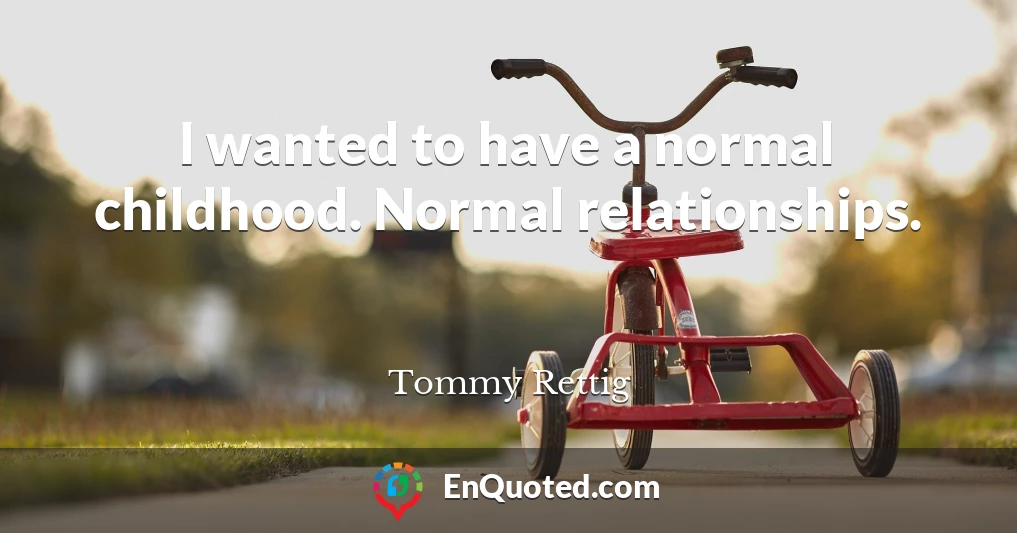 I wanted to have a normal childhood. Normal relationships.