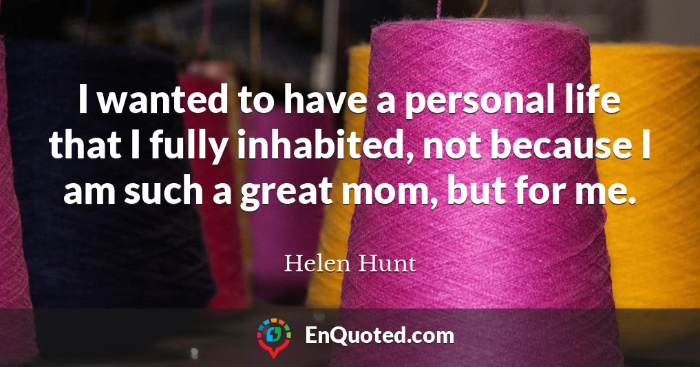 I wanted to have a personal life that I fully inhabited, not because I am such a great mom, but for me.