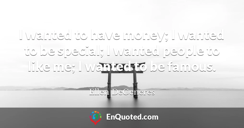 I wanted to have money; I wanted to be special; I wanted people to like me; I wanted to be famous.