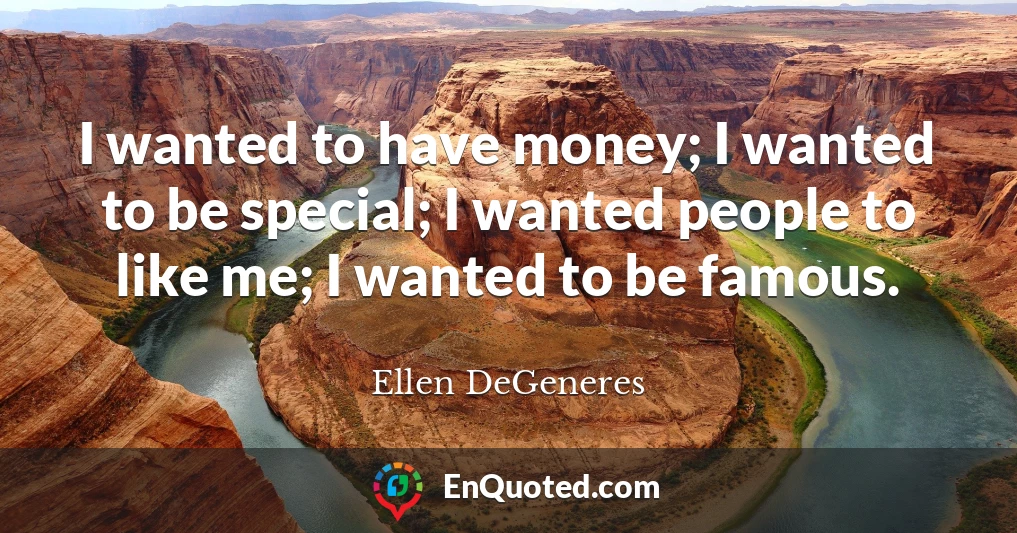 I wanted to have money; I wanted to be special; I wanted people to like me; I wanted to be famous.