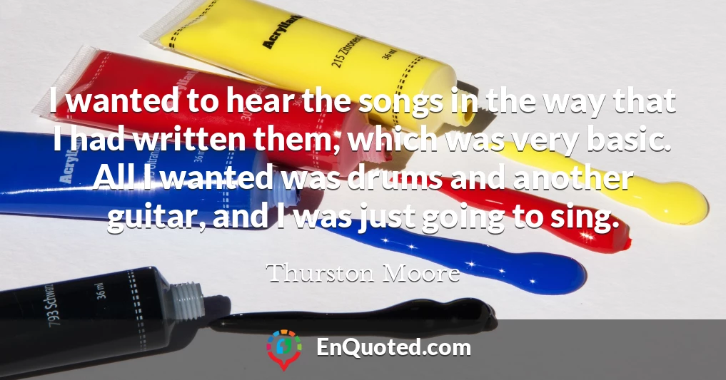 I wanted to hear the songs in the way that I had written them, which was very basic. All I wanted was drums and another guitar, and I was just going to sing.