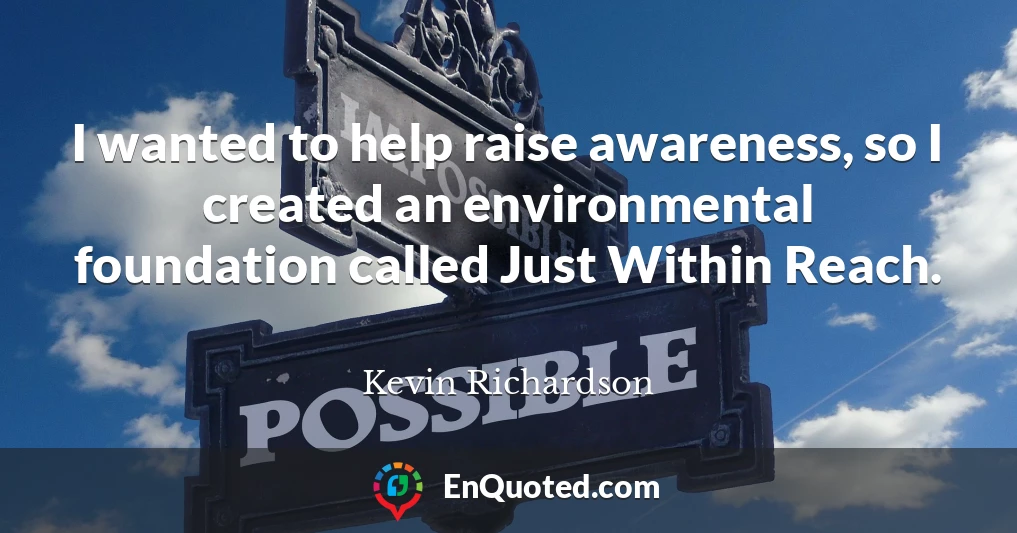 I wanted to help raise awareness, so I created an environmental foundation called Just Within Reach.