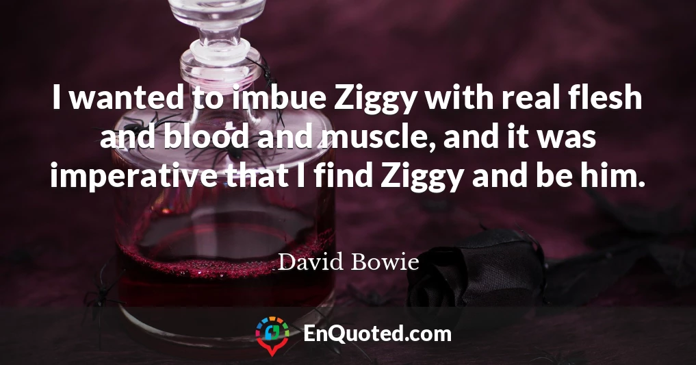 I wanted to imbue Ziggy with real flesh and blood and muscle, and it was imperative that I find Ziggy and be him.