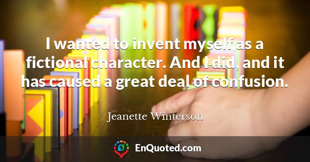 I wanted to invent myself as a fictional character. And I did, and it has caused a great deal of confusion.