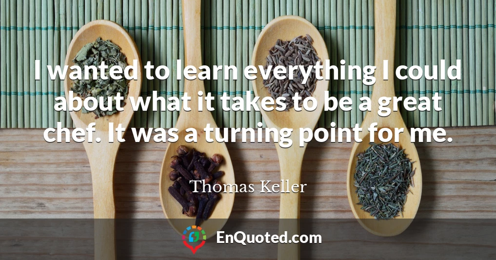 I wanted to learn everything I could about what it takes to be a great chef. It was a turning point for me.