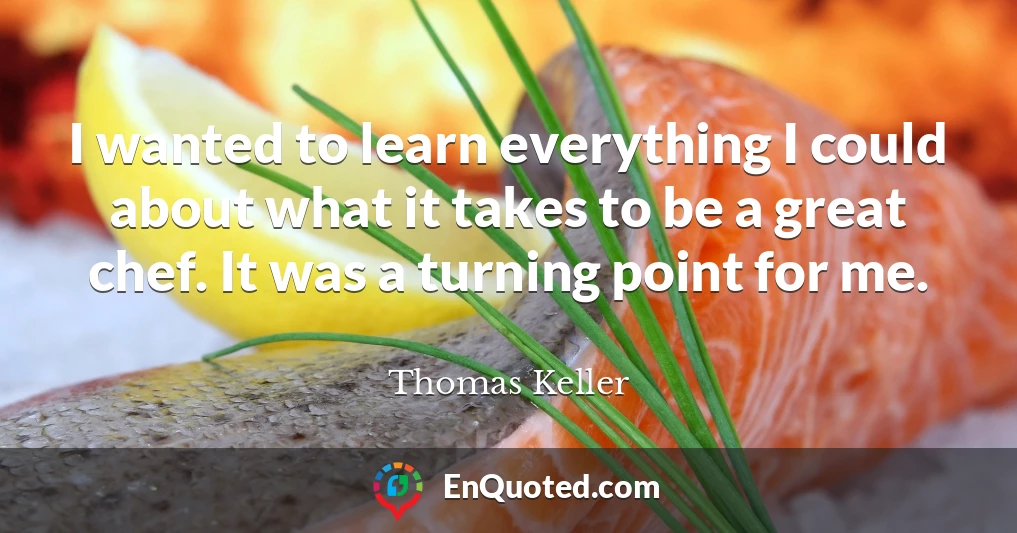 I wanted to learn everything I could about what it takes to be a great chef. It was a turning point for me.