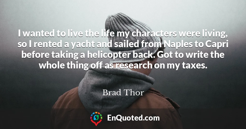 I wanted to live the life my characters were living, so I rented a yacht and sailed from Naples to Capri before taking a helicopter back. Got to write the whole thing off as research on my taxes.