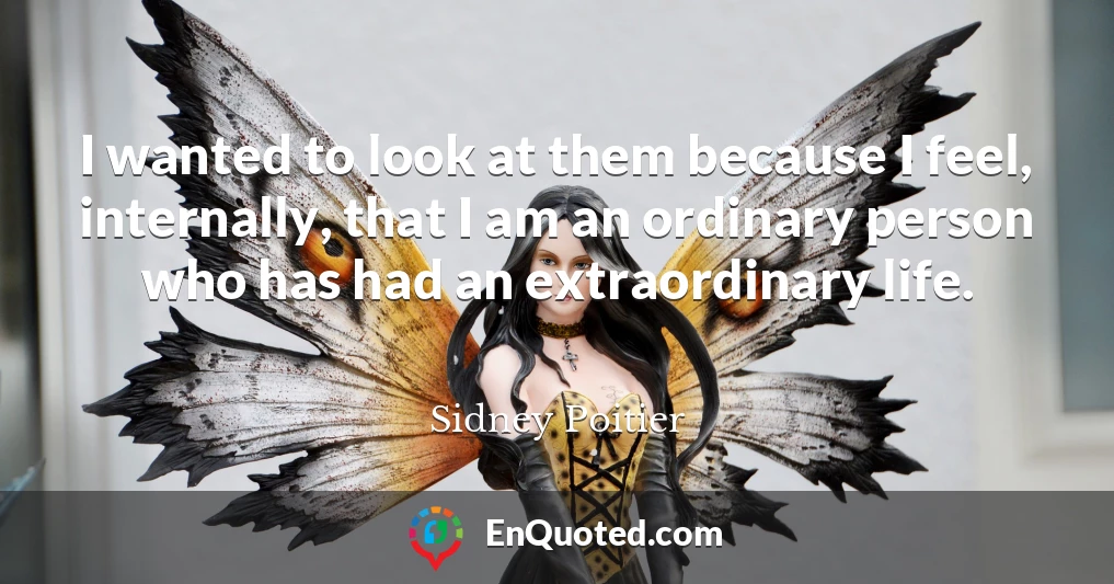 I wanted to look at them because I feel, internally, that I am an ordinary person who has had an extraordinary life.