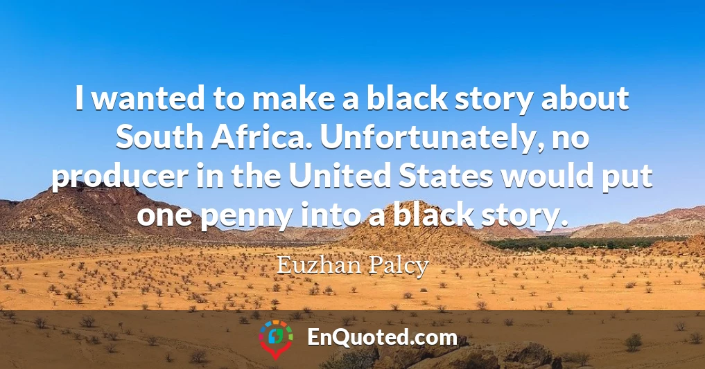 I wanted to make a black story about South Africa. Unfortunately, no producer in the United States would put one penny into a black story.