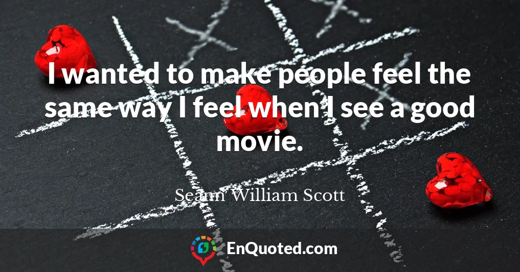 I wanted to make people feel the same way I feel when I see a good movie.