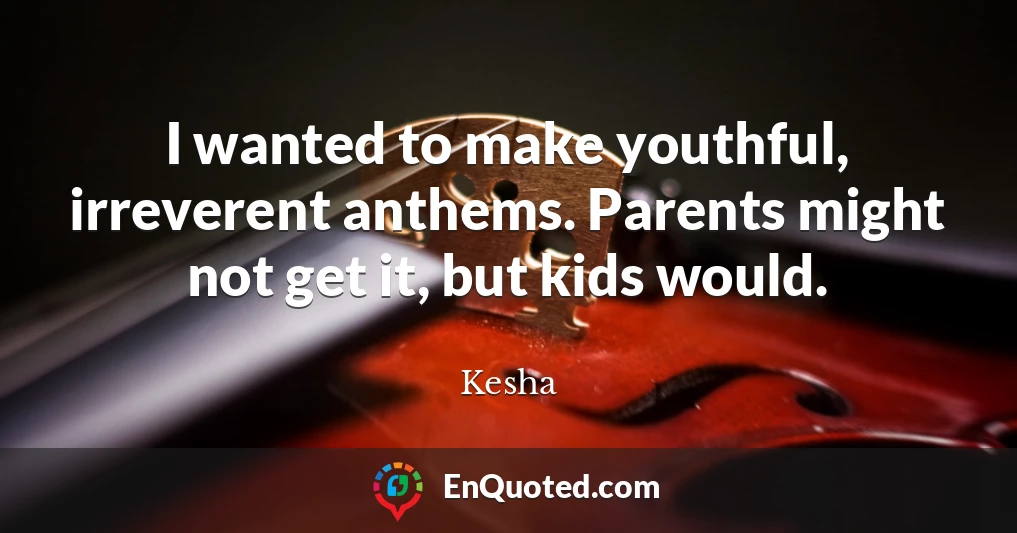 I wanted to make youthful, irreverent anthems. Parents might not get it, but kids would.