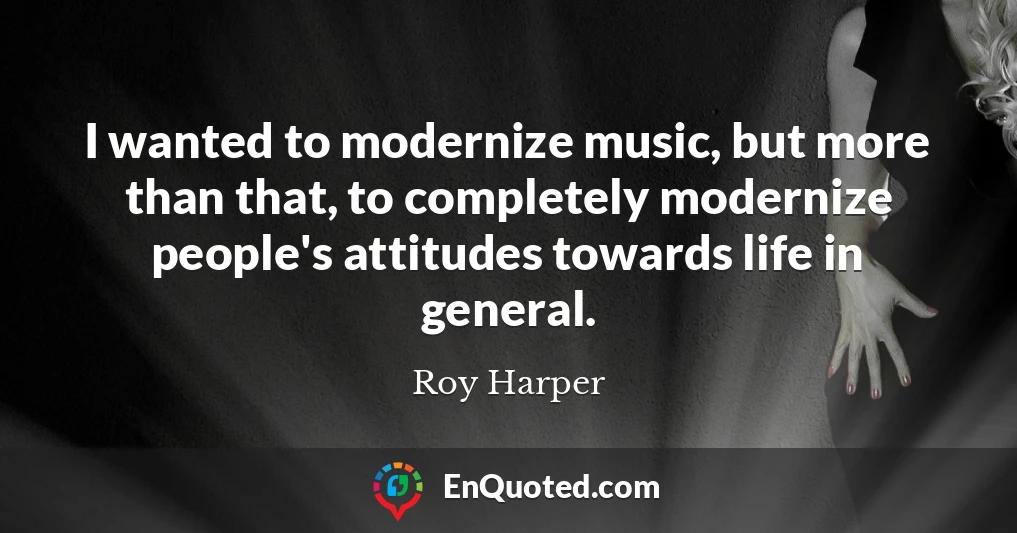 I wanted to modernize music, but more than that, to completely modernize people's attitudes towards life in general.