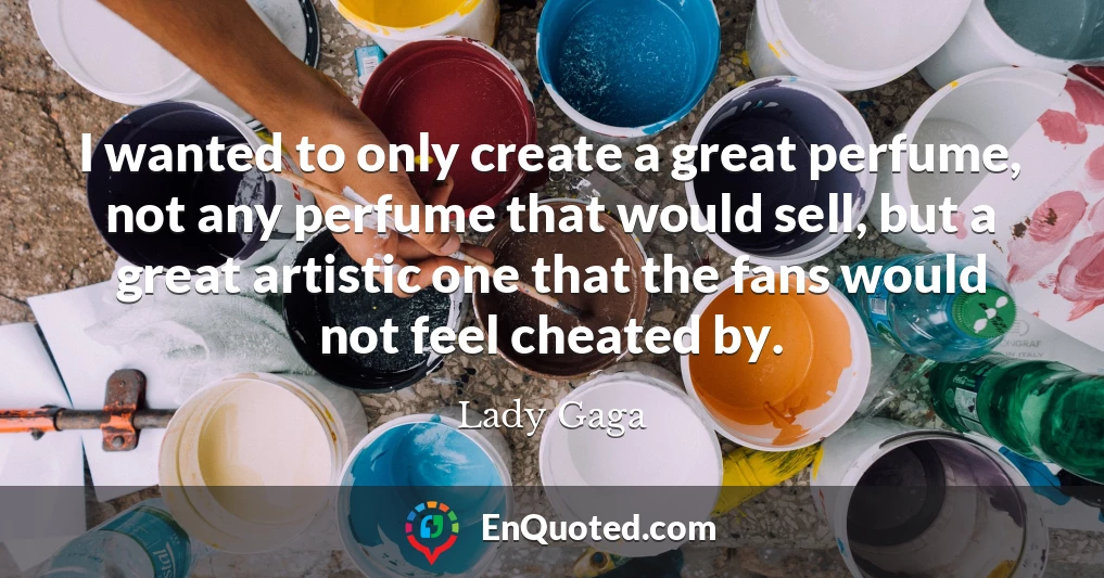 I wanted to only create a great perfume, not any perfume that would sell, but a great artistic one that the fans would not feel cheated by.