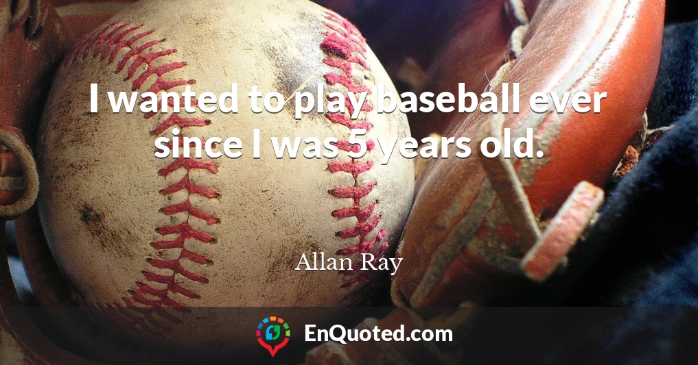 I wanted to play baseball ever since I was 5 years old.