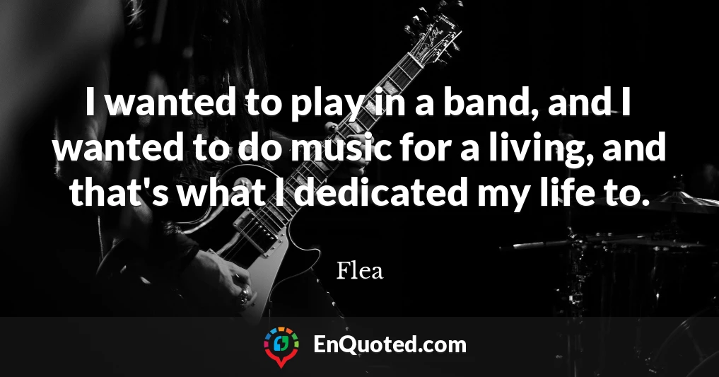 I wanted to play in a band, and I wanted to do music for a living, and that's what I dedicated my life to.