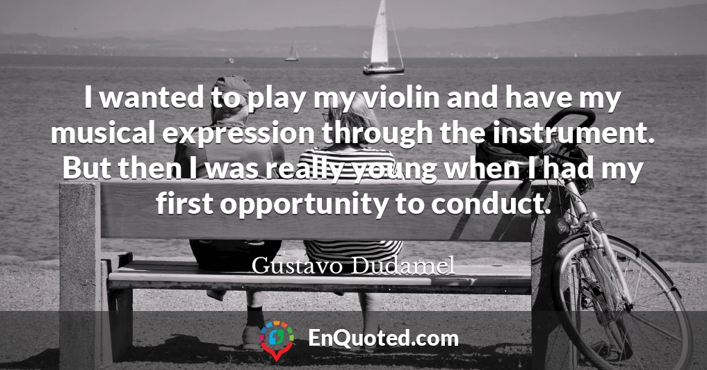 I wanted to play my violin and have my musical expression through the instrument. But then I was really young when I had my first opportunity to conduct.