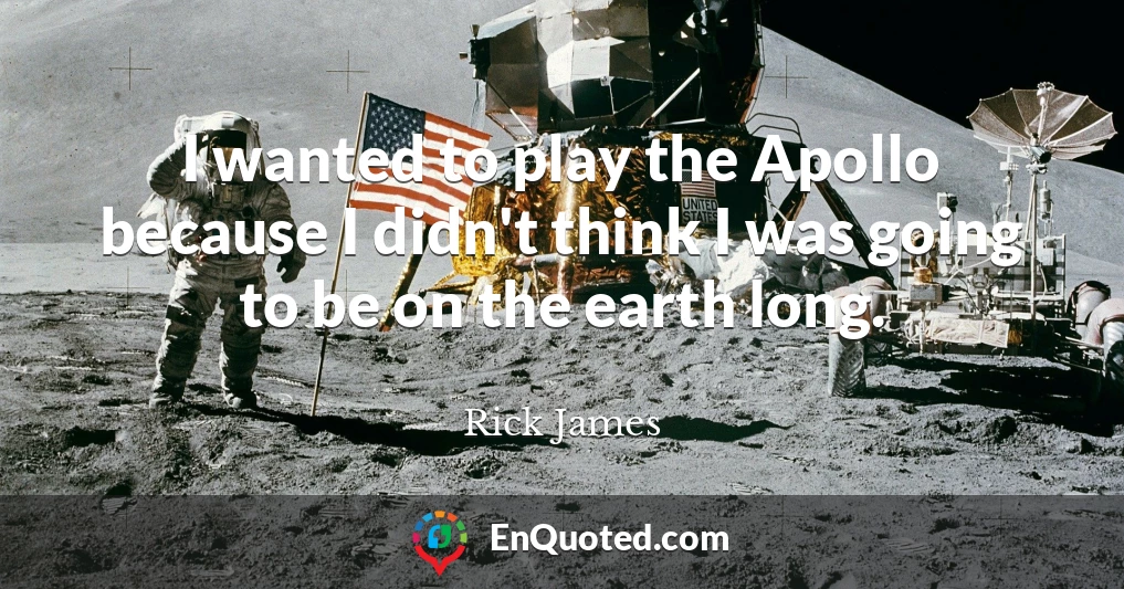 I wanted to play the Apollo because I didn't think I was going to be on the earth long.