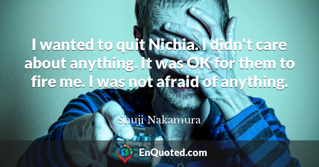 I wanted to quit Nichia. I didn't care about anything. It was OK for them to fire me. I was not afraid of anything.