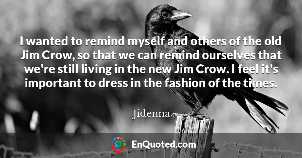 I wanted to remind myself and others of the old Jim Crow, so that we can remind ourselves that we're still living in the new Jim Crow. I feel it's important to dress in the fashion of the times.