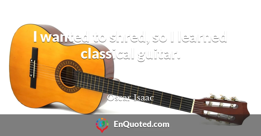 I wanted to shred, so I learned classical guitar.