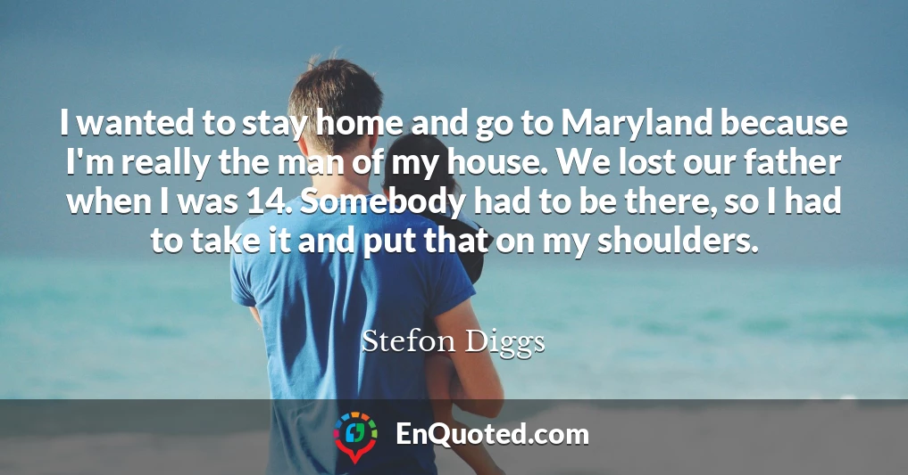 I wanted to stay home and go to Maryland because I'm really the man of my house. We lost our father when I was 14. Somebody had to be there, so I had to take it and put that on my shoulders.