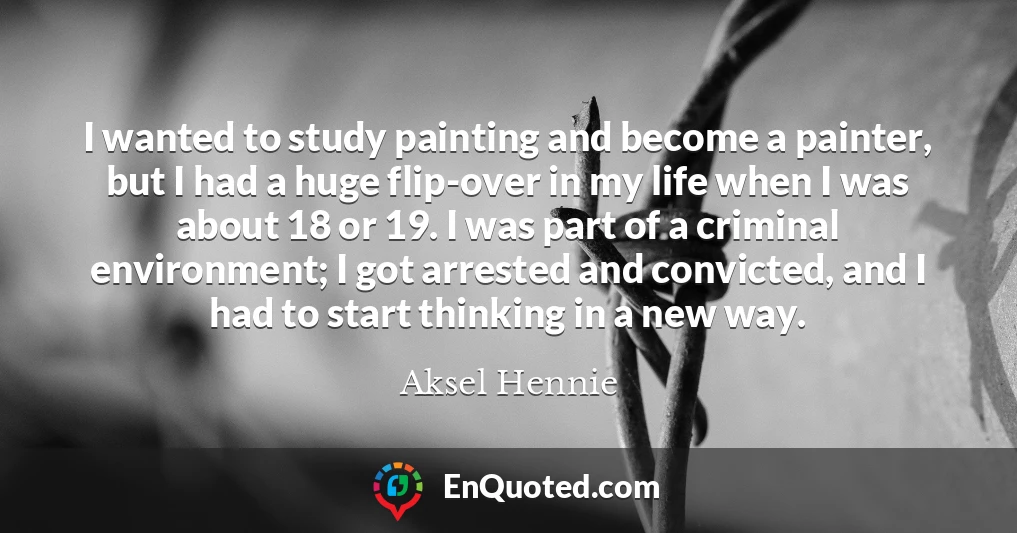 I wanted to study painting and become a painter, but I had a huge flip-over in my life when I was about 18 or 19. I was part of a criminal environment; I got arrested and convicted, and I had to start thinking in a new way.