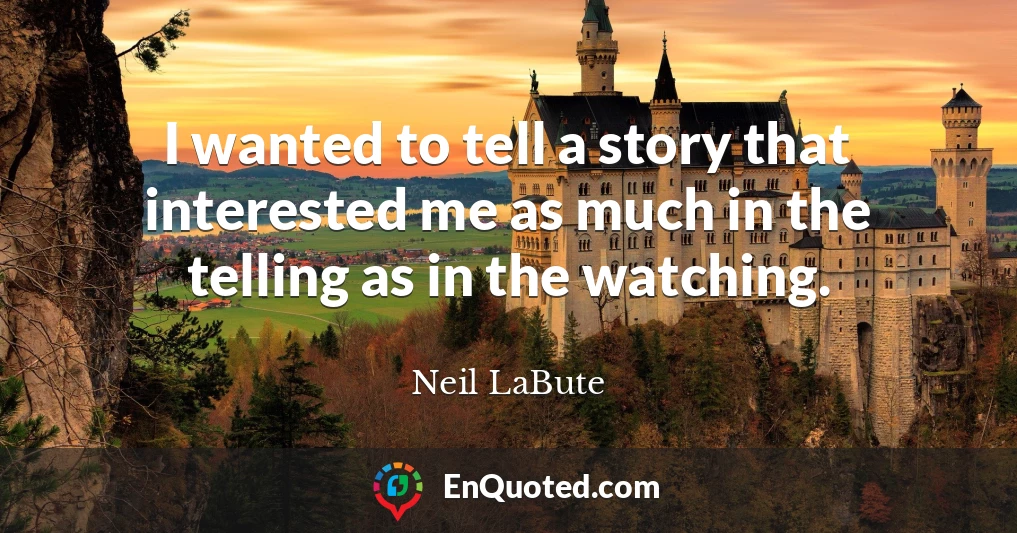 I wanted to tell a story that interested me as much in the telling as in the watching.