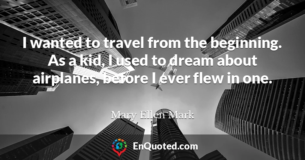 I wanted to travel from the beginning. As a kid, I used to dream about airplanes, before I ever flew in one.