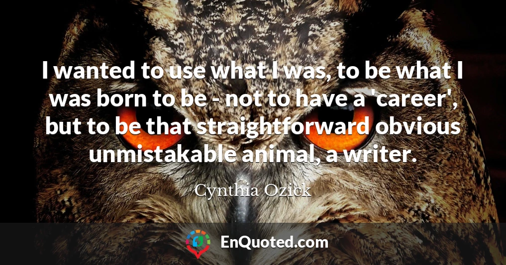 I wanted to use what I was, to be what I was born to be - not to have a 'career', but to be that straightforward obvious unmistakable animal, a writer.